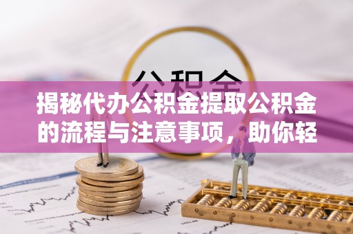 辰溪揭秘代办公积金提取公积金的流程与注意事项，助你轻松拿回属于你的钱