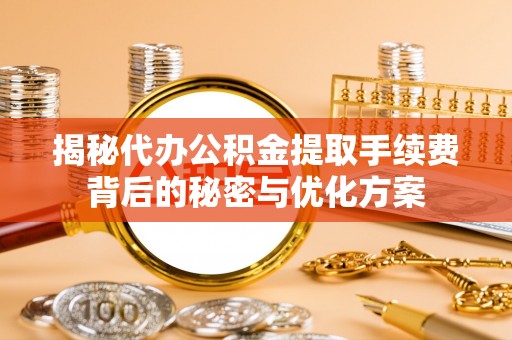 辰溪揭秘代办公积金提取手续费背后的秘密与优化方案