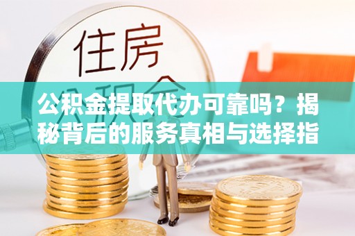 辰溪公积金提取代办可靠吗？揭秘背后的服务真相与选择指南