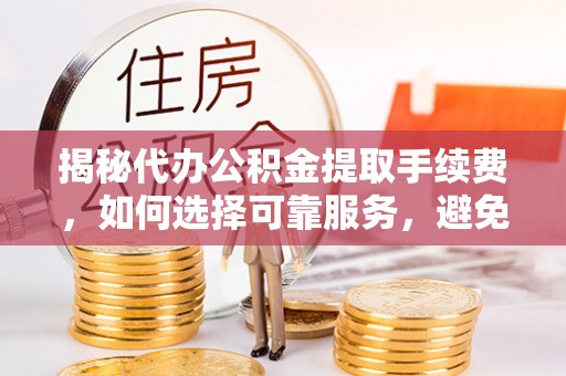 辰溪揭秘代办公积金提取手续费，如何选择可靠服务，避免隐形陷阱