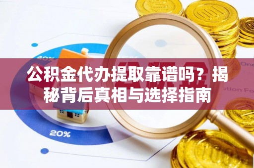 辰溪公积金代办提取靠谱吗？揭秘背后真相与选择指南