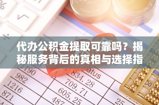辰溪代办公积金提取可靠吗？揭秘服务背后的真相与选择指南