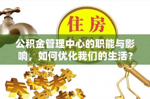 辰溪公积金管理中心的职能与影响，如何优化我们的生活？