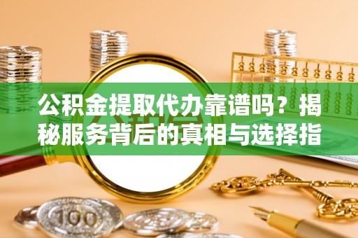 辰溪公积金提取代办靠谱吗？揭秘服务背后的真相与选择指南