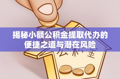辰溪揭秘小额公积金提取代办的便捷之道与潜在风险