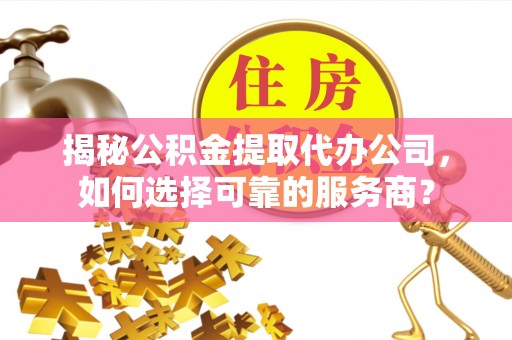 辰溪揭秘公积金提取代办公司，如何选择可靠的服务商？