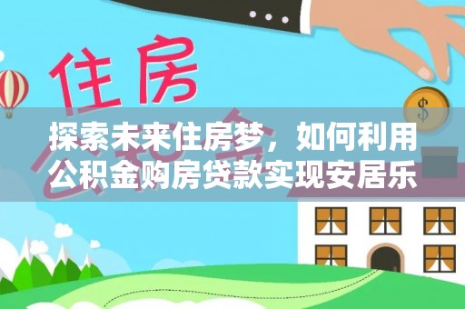 辰溪探索未来住房梦，如何利用公积金购房贷款实现安居乐业
