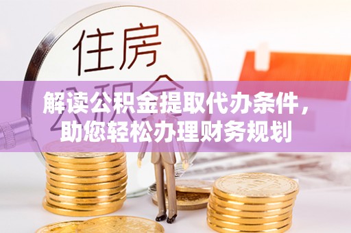 辰溪解读公积金提取代办条件，助您轻松办理财务规划