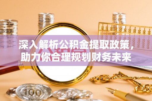 辰溪深入解析公积金提取政策，助力你合理规划财务未来