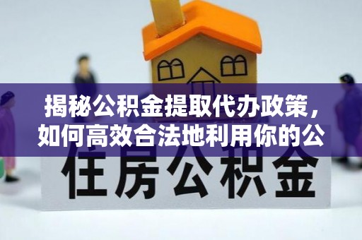 辰溪揭秘公积金提取代办政策，如何高效合法地利用你的公积金