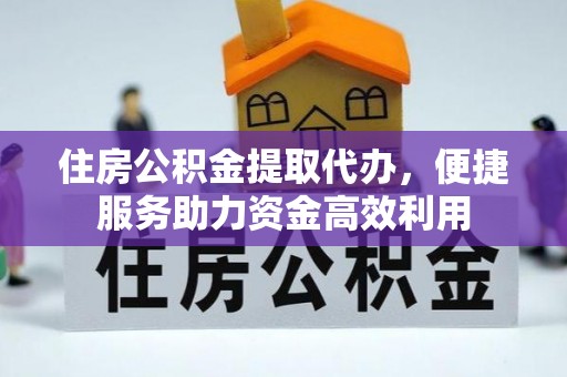 辰溪住房公积金提取代办，便捷服务助力资金高效利用