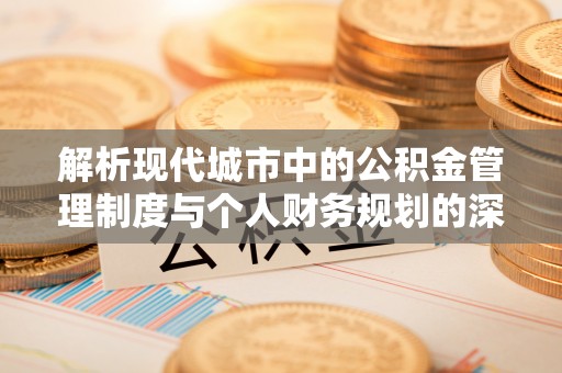 辰溪解析现代城市中的公积金管理制度与个人财务规划的深度关联