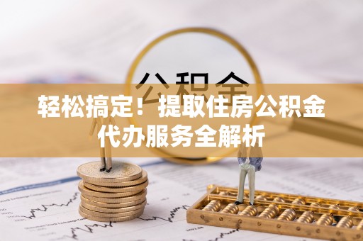 辰溪轻松搞定！提取住房公积金代办服务全解析