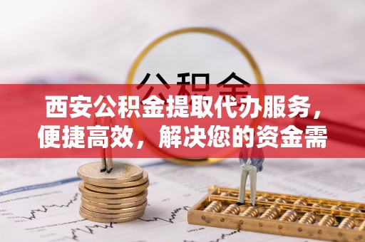 辰溪西安公积金提取代办服务，便捷高效，解决您的资金需求