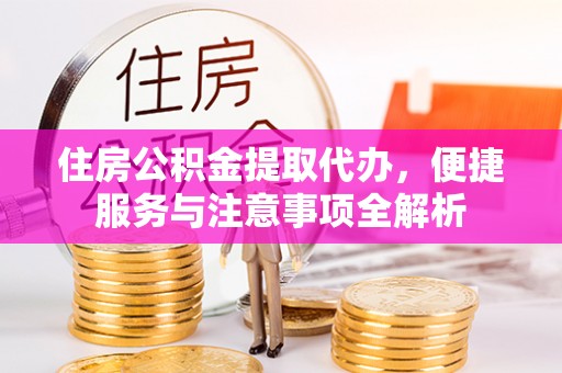 辰溪住房公积金提取代办，便捷服务与注意事项全解析