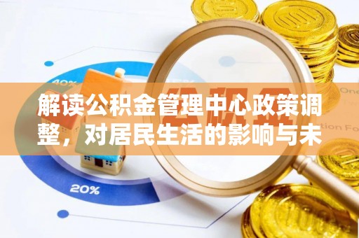 辰溪解读公积金管理中心政策调整，对居民生活的影响与未来展望