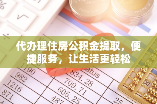 辰溪代办理住房公积金提取，便捷服务，让生活更轻松