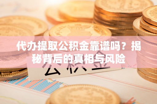 辰溪代办提取公积金靠谱吗？揭秘背后的真相与风险