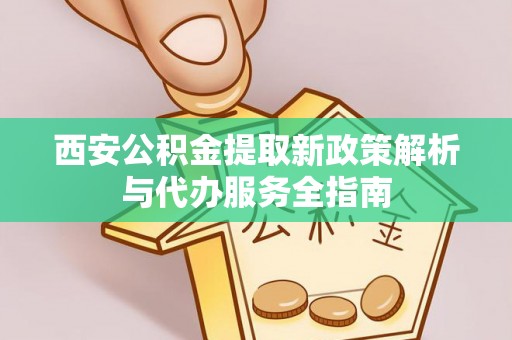 辰溪西安公积金提取新政策解析与代办服务全指南