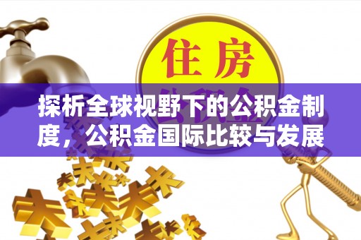 辰溪探析全球视野下的公积金制度，公积金国际比较与发展趋势
