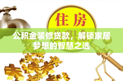 辰溪公积金装修贷款，解锁家居梦想的智慧之选