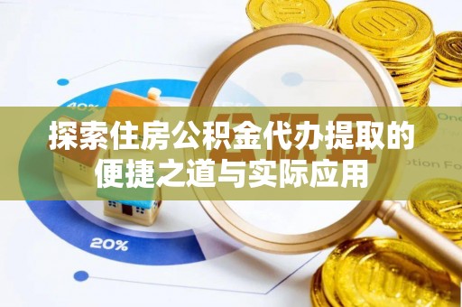 辰溪探索住房公积金代办提取的便捷之道与实际应用