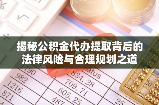 辰溪揭秘公积金代办提取背后的法律风险与合理规划之道