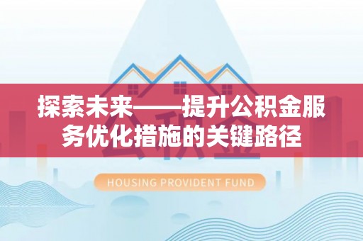 辰溪探索未来——提升公积金服务优化措施的关键路径