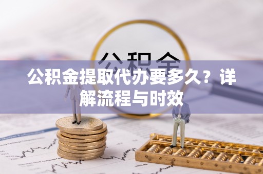 辰溪公积金提取代办要多久？详解流程与时效