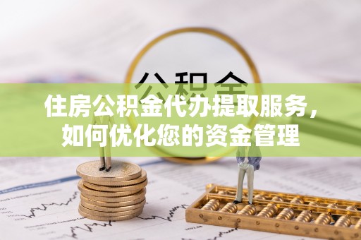 辰溪住房公积金代办提取服务，如何优化您的资金管理