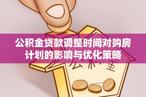 辰溪公积金贷款调整时间对购房计划的影响与优化策略