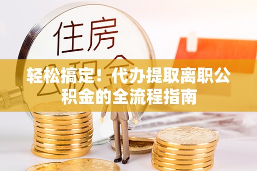 辰溪轻松搞定！代办提取离职公积金的全流程指南