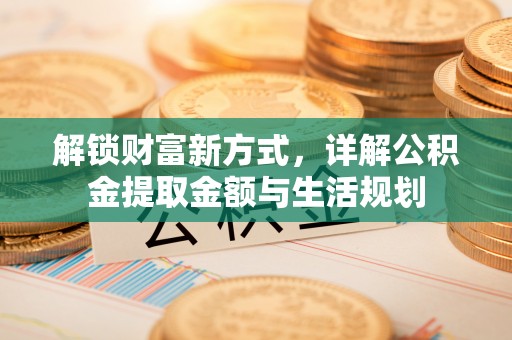 辰溪解锁财富新方式，详解公积金提取金额与生活规划