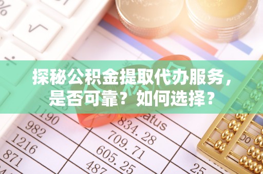 辰溪探秘公积金提取代办服务，是否可靠？如何选择？