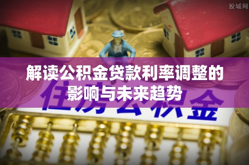 辰溪解读公积金贷款利率调整的影响与未来趋势