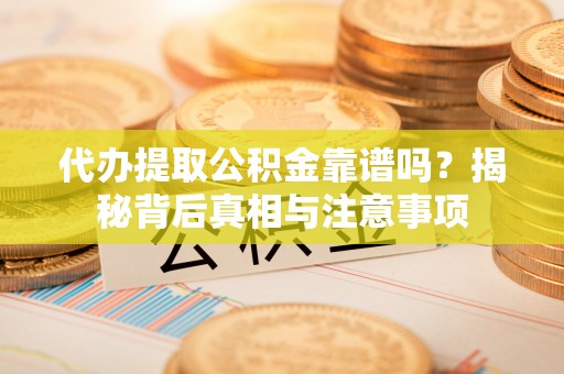 辰溪代办提取公积金靠谱吗？揭秘背后真相与注意事项