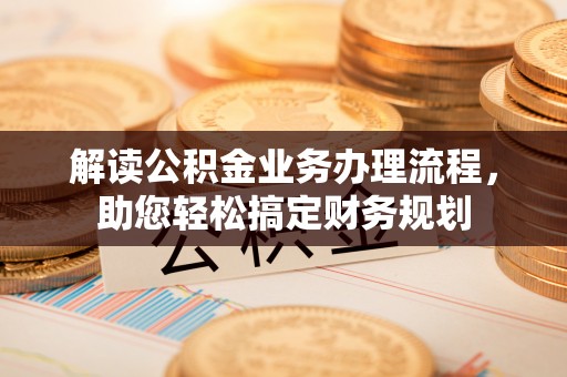 辰溪解读公积金业务办理流程，助您轻松搞定财务规划