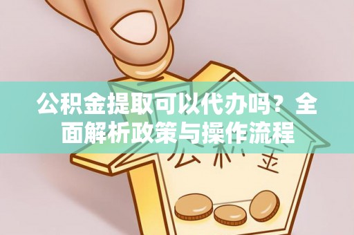 辰溪公积金提取可以代办吗？全面解析政策与操作流程