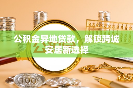 辰溪公积金异地贷款，解锁跨城安居新选择