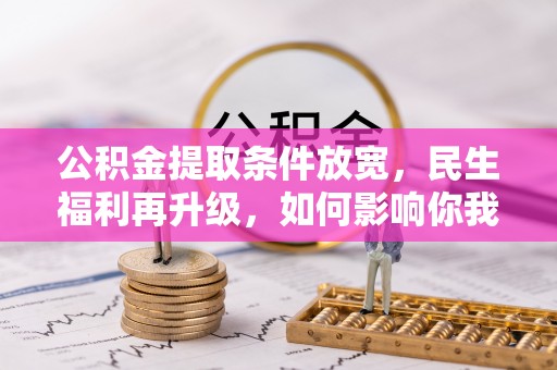 辰溪公积金提取条件放宽，民生福利再升级，如何影响你我生活？