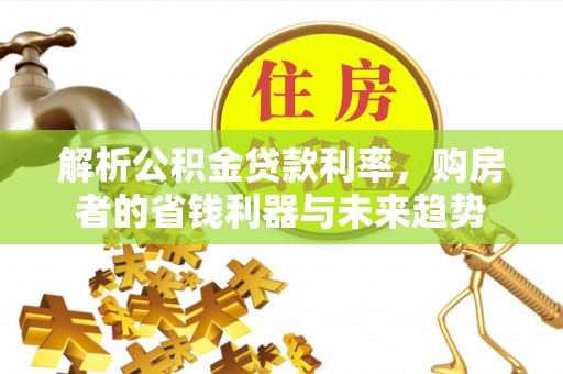 辰溪解析公积金贷款利率，购房者的省钱利器与未来趋势