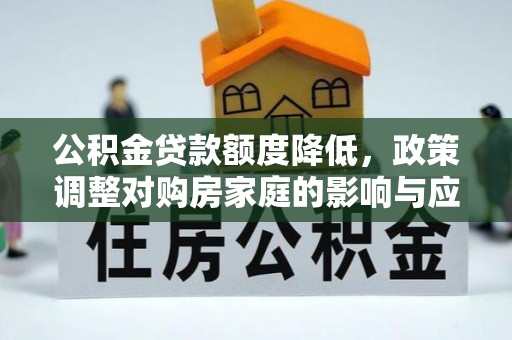 辰溪公积金贷款额度降低，政策调整对购房家庭的影响与应对策略