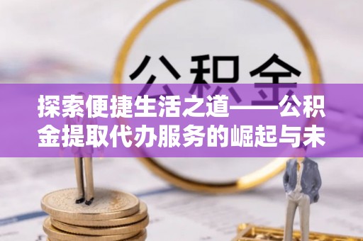 辰溪探索便捷生活之道——公积金提取代办服务的崛起与未来
