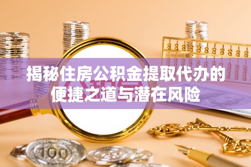辰溪揭秘住房公积金提取代办的便捷之道与潜在风险