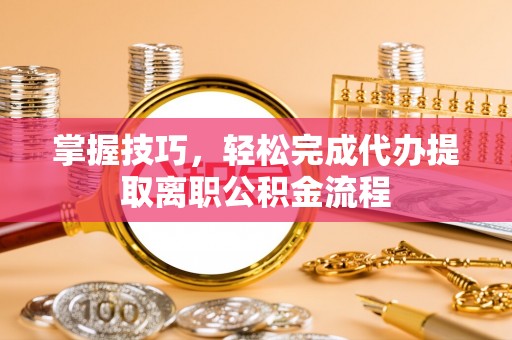 辰溪掌握技巧，轻松完成代办提取离职公积金流程