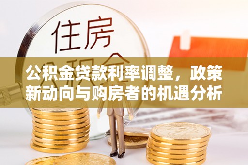 辰溪公积金贷款利率调整，政策新动向与购房者的机遇分析