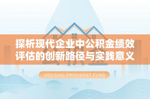 辰溪探析现代企业中公积金绩效评估的创新路径与实践意义