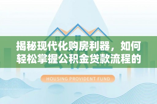 辰溪揭秘现代化购房利器，如何轻松掌握公积金贷款流程的每一个细节