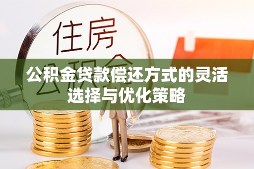 辰溪公积金贷款偿还方式的灵活选择与优化策略