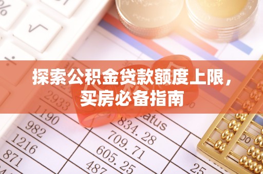 辰溪探索公积金贷款额度上限，买房必备指南